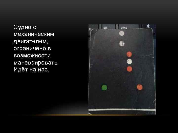 Судно с механическим двигателем, ограничено в возможности маневрировать. Идёт на нас. 