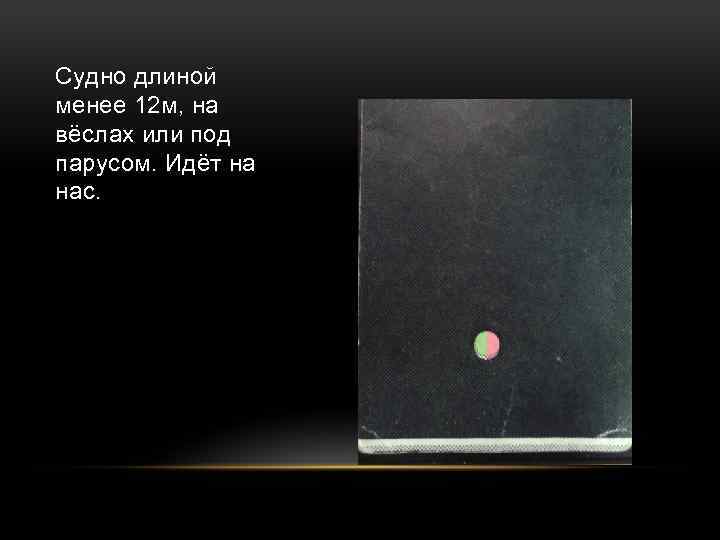 Судно длиной менее 12 м, на вёслах или под парусом. Идёт на нас. 