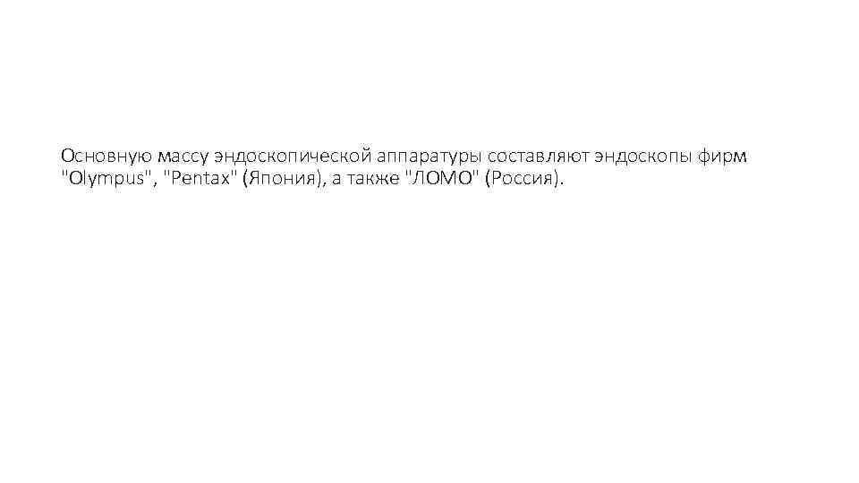 Основную массу эндоскопической аппаратуры составляют эндоскопы фирм "Olympus", "Pentax" (Япония), а также "ЛОМО" (Россия).