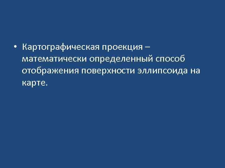  • Картографическая проекция – математически определенный способ отображения поверхности эллипсоида на карте. 