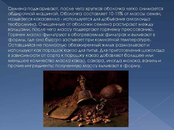 Семена поджаривают, после чего хрупкая оболочка легко снимается обдирочной машиной. Оболочка составляет 10 -15%