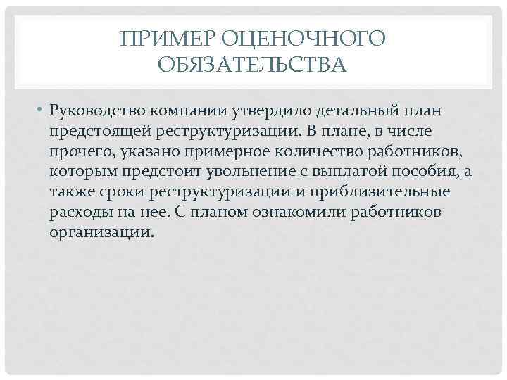 ПРИМЕР ОЦЕНОЧНОГО ОБЯЗАТЕЛЬСТВА • Руководство компании утвердило детальный план предстоящей реструктуризации. В плане, в