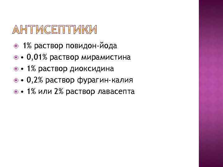 1% раствор повидон-йода • 0, 01% раствор мирамистина • 1% раствор диоксидина • 0,