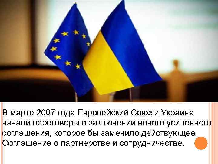 В марте 2007 года Европейский Союз и Украина начали переговоры о заключении нового усиленного