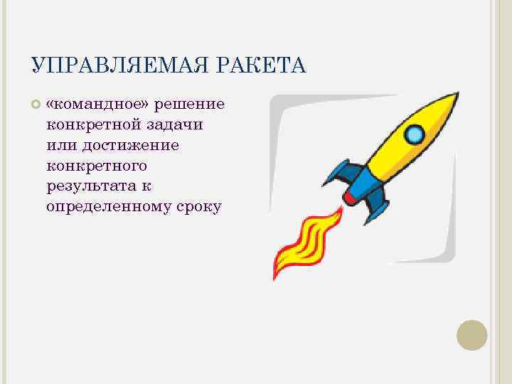 УПРАВЛЯЕМАЯ РАКЕТА «командное» решение конкретной задачи или достижение конкретного результата к определенному сроку 