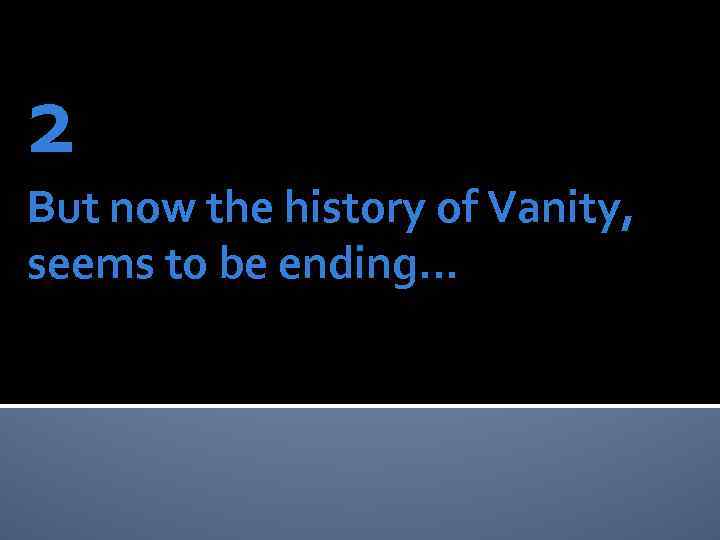 2 But now the history of Vanity, seems to be ending… 
