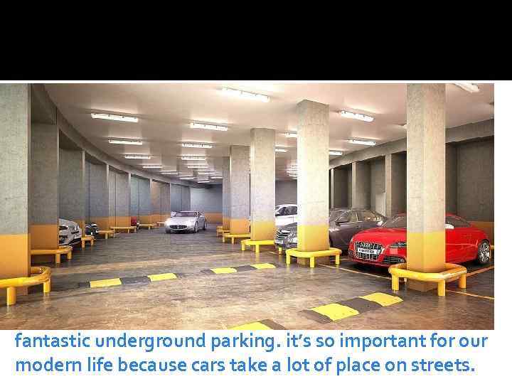 fantastic underground parking. it’s so important for our modern life because cars take a