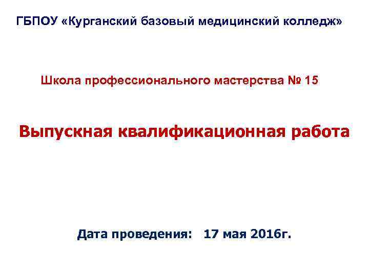 ГБПОУ «Курганский базовый медицинский колледж» Школа профессионального мастерства № 15 Выпускная квалификационная работа Дата