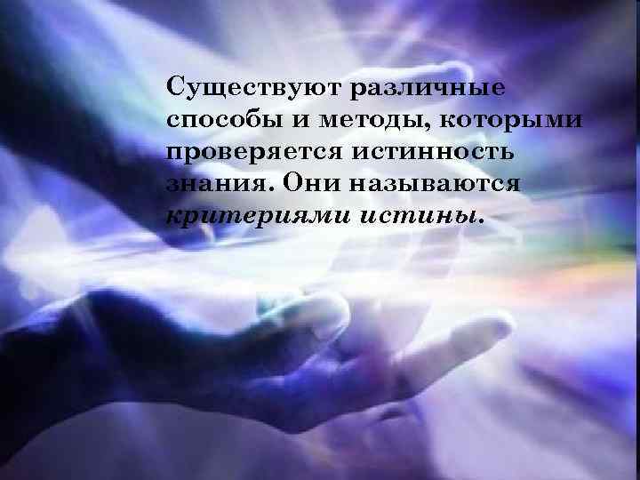 Существуют различные способы и методы, которыми проверяется истинность знания. Они называются критериями истины. 