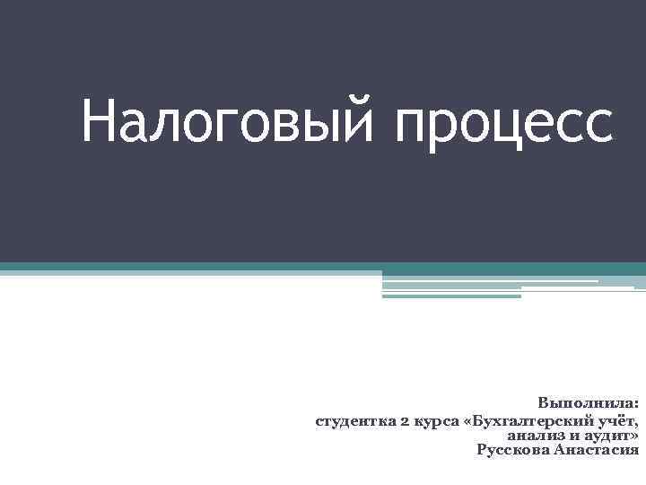 Налоговый процесс Выполнила: студентка 2 курса «Бухгалтерский учёт, анализ и аудит» Русскова Анастасия 