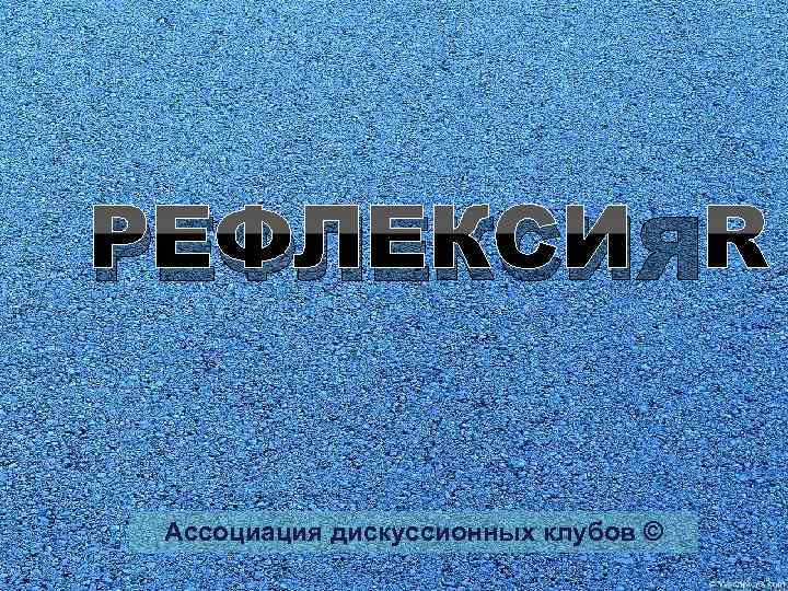 РЕФЛЕКСИЯ Ассоциация дискуссионных клубов © 