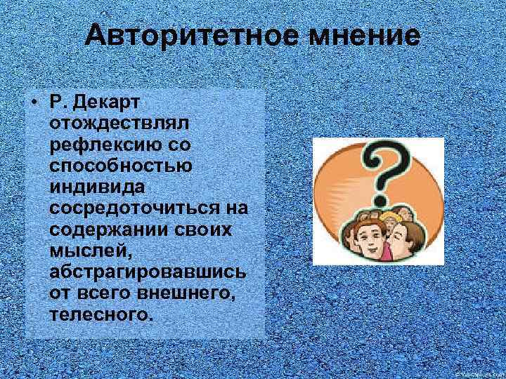 Авторитетное мнение • Р. Декарт отождествлял рефлексию со способностью индивида сосредоточиться на содержании своих