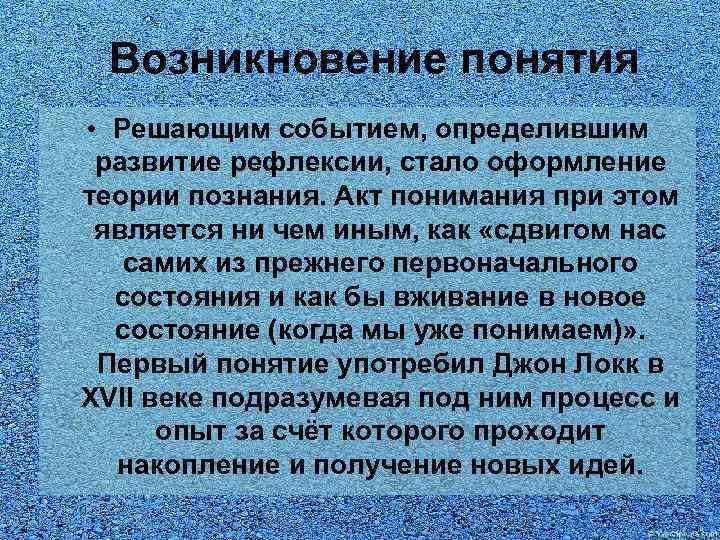 Возникновение понятия • Решающим событием, определившим развитие рефлексии, стало оформление теории познания. Акт понимания