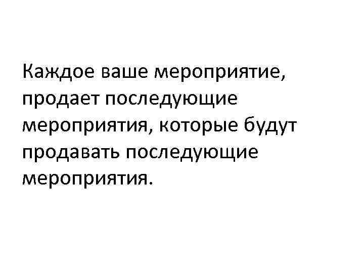 Каждое ваше мероприятие, продает последующие мероприятия, которые будут продавать последующие мероприятия. 