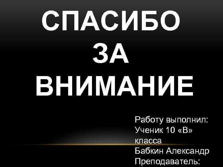 СПАСИБО ЗА ВНИМАНИЕ Работу выполнил: Ученик 10 «В» класса Бабкин Александр Преподаватель: 