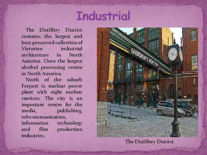 Industrial The Distillery District contains the largest and best-preserved collection of Victorian industrial architecture