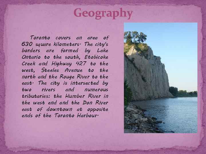 Geography Toronto covers an area of 630 square kilometers. The city's borders are formed