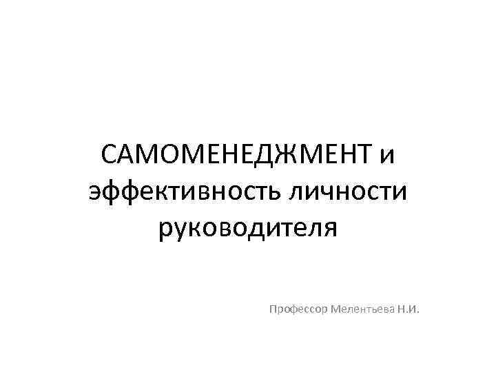 САМОМЕНЕДЖМЕНТ и эффективность личности руководителя Профессор Мелентьева Н. И. 