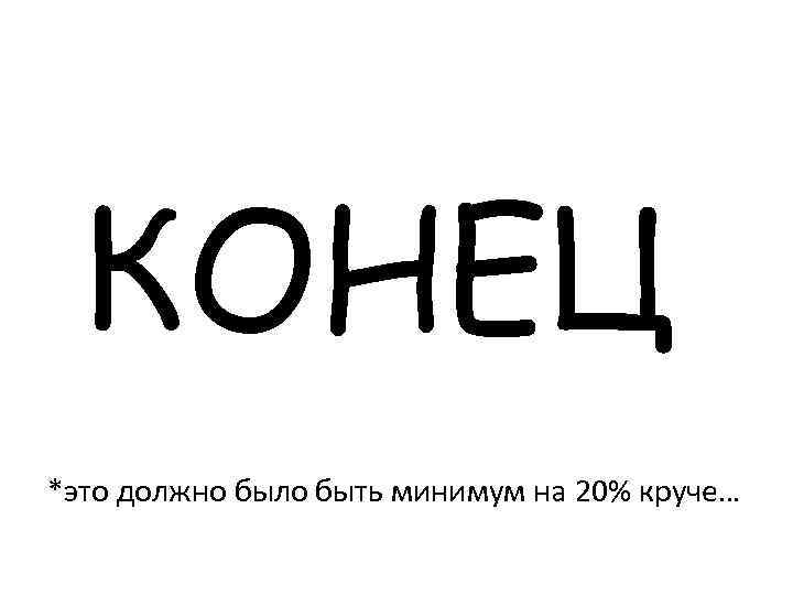 КОНЕЦ *это должно было быть минимум на 20% круче… 