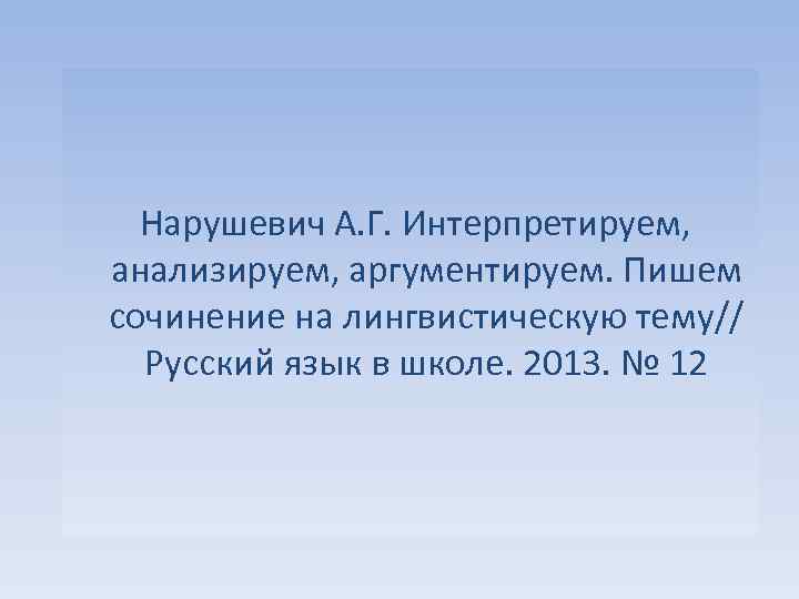  Нарушевич А. Г. Интерпретируем, анализируем, аргументируем. Пишем сочинение на лингвистическую тему// Русский язык