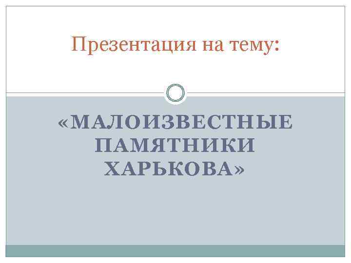 Презентация на тему: «МАЛОИЗВЕСТНЫЕ ПАМЯТНИКИ ХАРЬКОВА» 