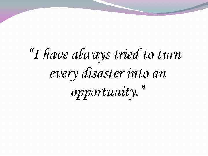 “I have always tried to turn every disaster into an opportunity. ” 