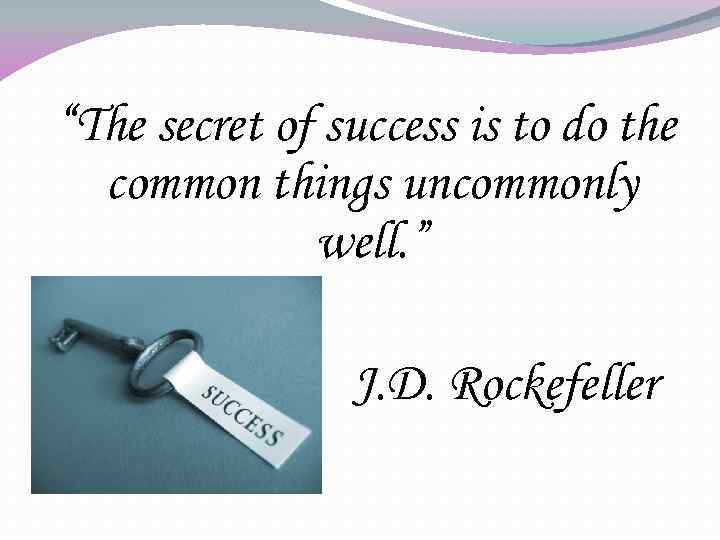“The secret of success is to do the common things uncommonly well. ” J.