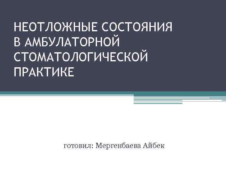 НЕОТЛОЖНЫЕ СОСТОЯНИЯ В АМБУЛАТОРНОЙ СТОМАТОЛОГИЧЕСКОЙ ПРАКТИКЕ готовил: Мергенбаева Айбек 
