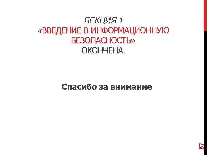 ЛЕКЦИЯ 1 «ВВЕДЕНИЕ В ИНФОРМАЦИОННУЮ БЕЗОПАСНОСТЬ» ОКОНЧЕНА. 57 Спасибо за внимание 