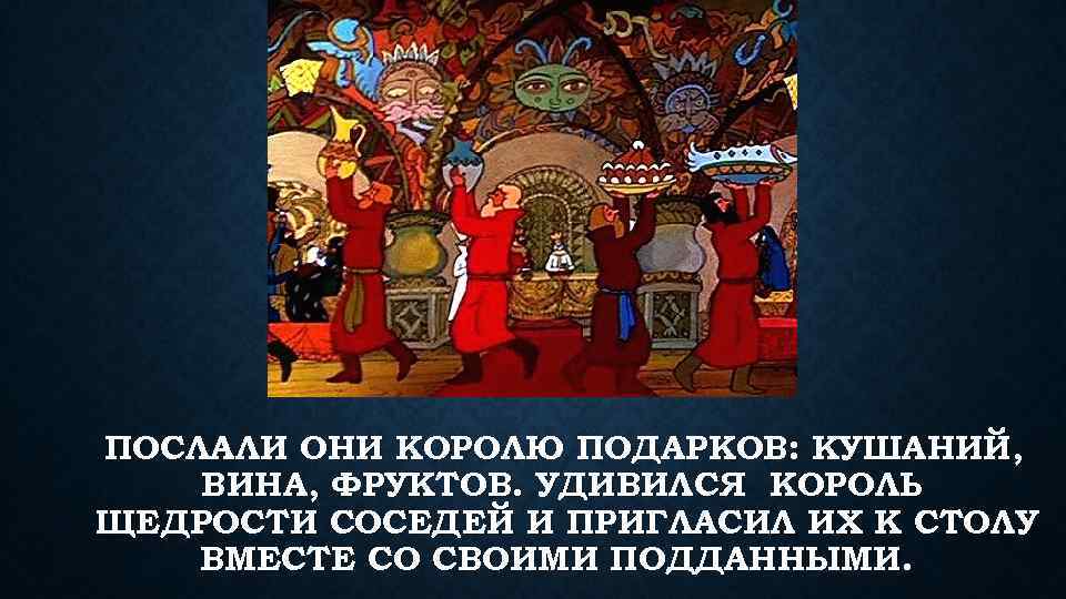 ПОСЛАЛИ ОНИ КОРОЛЮ ПОДАРКОВ: КУШАНИЙ, ВИНА, ФРУКТОВ. УДИВИЛСЯ КОРОЛЬ ЩЕДРОСТИ СОСЕДЕЙ И ПРИГЛАСИЛ ИХ
