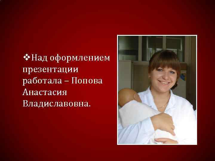 v. Над оформлением презентации работала – Попова Анастасия Владиславовна. 