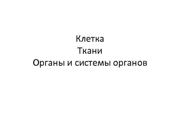 Клетка Ткани Органы и системы органов 