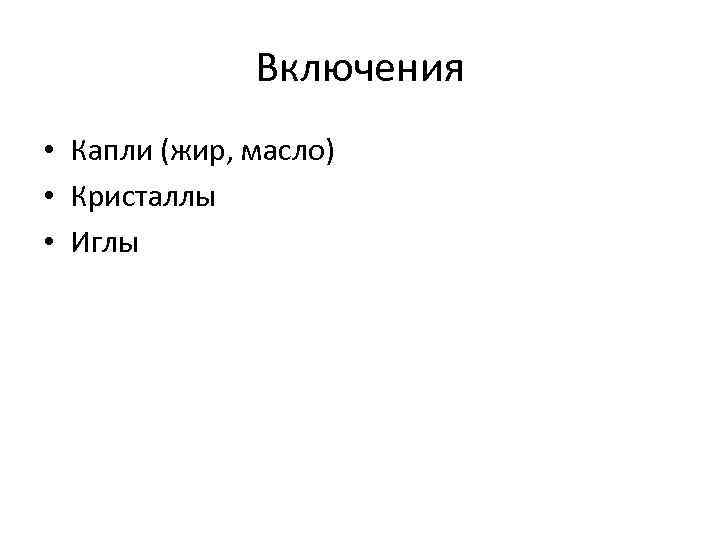 Включения • Капли (жир, масло) • Кристаллы • Иглы 