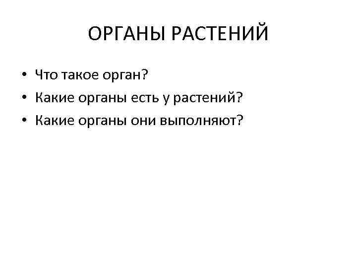 ОРГАНЫ РАСТЕНИЙ • Что такое орган? • Какие органы есть у растений? • Какие