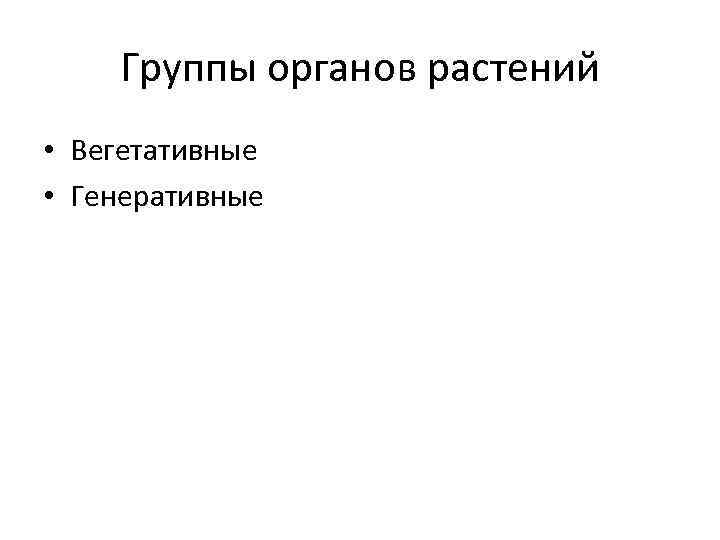 Группы органов растений • Вегетативные • Генеративные 