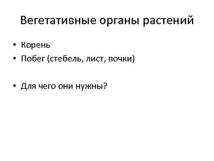 Вегетативные органы растений • Корень • Побег (стебель, лист, почки) • Для чего они