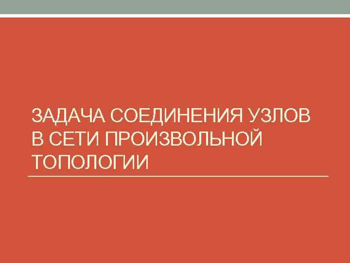 ЗАДАЧА СОЕДИНЕНИЯ УЗЛОВ В СЕТИ ПРОИЗВОЛЬНОЙ ТОПОЛОГИИ 