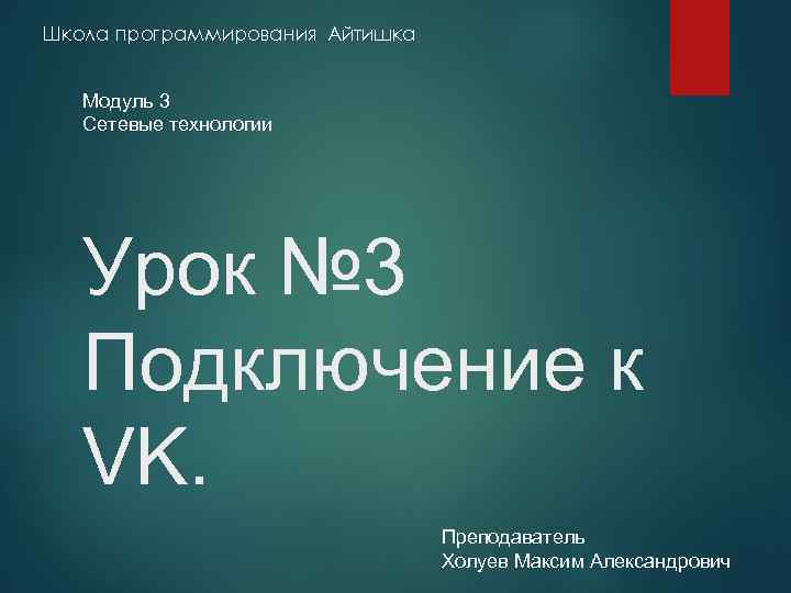 Школа программирования Айтишка Модуль 3 Сетевые технологии Урок № 3 Подключение к VK. Преподаватель