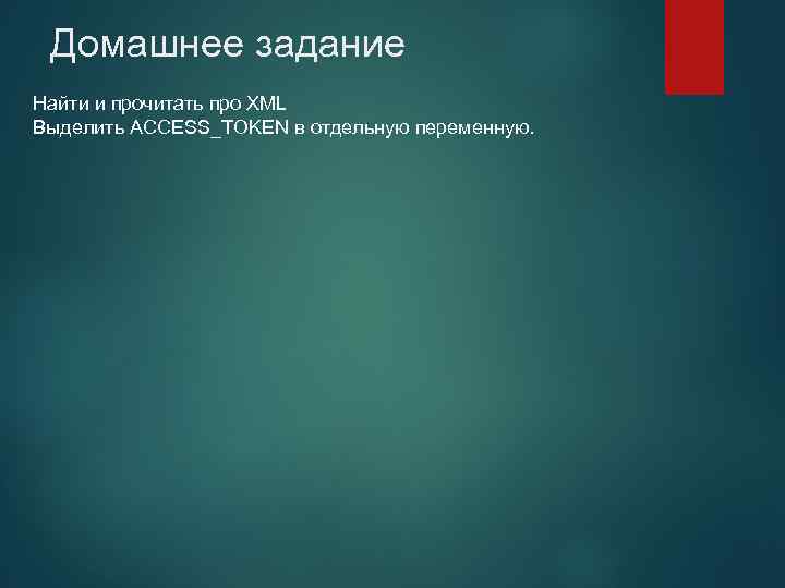 Домашнее задание Найти и прочитать про XML Выделить ACCESS_TOKEN в отдельную переменную. 