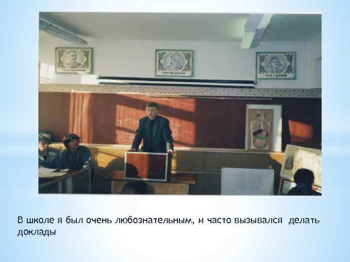 В школе я был очень любознательным, и часто вызывался делать доклады 