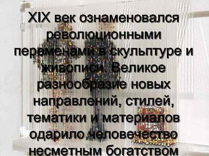 XIX век ознаменовался революционными переменами в скульптуре и живописи. Великое разнообразие новых направлений, стилей,