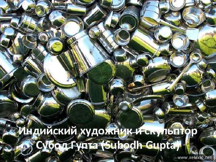 Индийский художник и скульптор Субод Гупта (Subodh Gupta) 