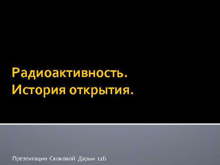 Радиоактивность. История открытия. Презентация Скоковой Дарьи 11 Б 