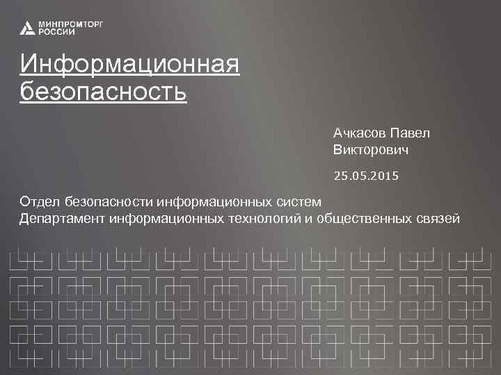 Информационная безопасность Ачкасов Павел Викторович 25. 05. 2015 Отдел безопасности информационных систем Департамент информационных