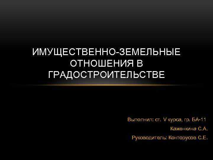 ИМУЩЕСТВЕННО-ЗЕМЕЛЬНЫЕ ОТНОШЕНИЯ В ГРАДОСТРОИТЕЛЬСТВЕ Выполнил: ст. V курса, гр. БА-11 Каженкина С. А. Руководитель: