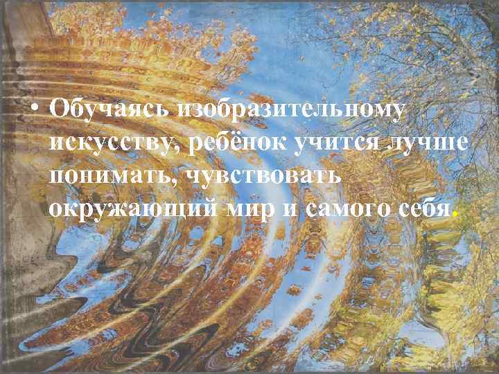  • Обучаясь изобразительному искусству, ребёнок учится лучше понимать, чувствовать окружающий мир и самого