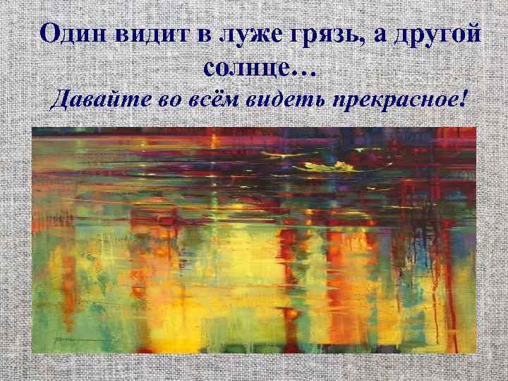 Один видит в луже грязь, а другой солнце… Давайте во всём видеть прекрасное! 