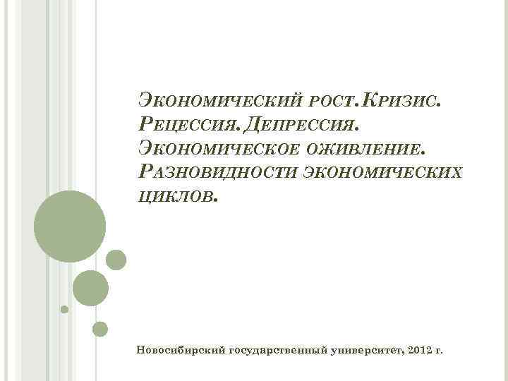 ЭКОНОМИЧЕСКИЙ РОСТ. КРИЗИС. РЕЦЕССИЯ. ДЕПРЕССИЯ. ЭКОНОМИЧЕСКОЕ ОЖИВЛЕНИЕ. РАЗНОВИДНОСТИ ЭКОНОМИЧЕСКИХ ЦИКЛОВ. Новосибирский государственный университет, 2012