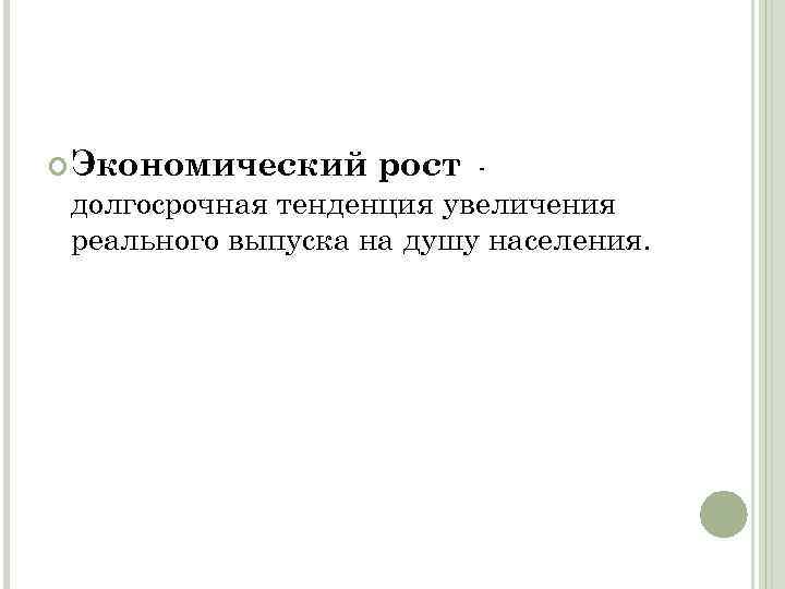  Экономический рост долгосрочная тенденция увеличения реального выпуска на душу населения. 