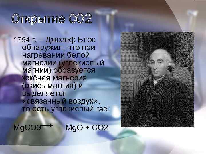 Открытие CO 2 1754 г. – Джозеф Блэк обнаружил, что при нагревании белой магнезии
